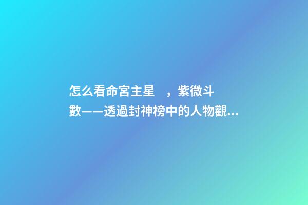 怎么看命宮主星，紫微斗數——透過封神榜中的人物觀察十四主星之天同星-第1張-觀點-玄機派